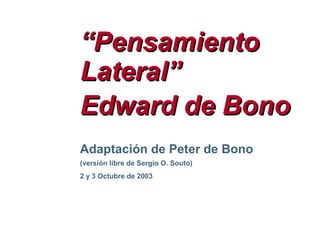 ““PensamientoPensamiento
Lateral”Lateral”
Edward de BonoEdward de Bono
2 y 3 Octubre de 2003
Adaptación de Peter de Bono
(versión libre de Sergio O. Souto)
 