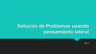 Solución de Problemas usando
pensamiento lateral
Dia 2
 