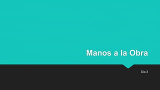 Manos a la Obra
Dia 3
 
