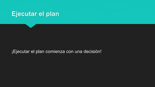 Ejecutar el plan
¡Ejecutar el plan comienza con una decisión!
 