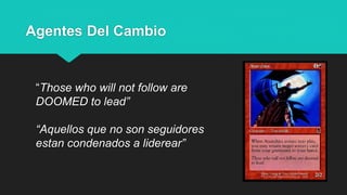 Agentes Del Cambio
“Those who will not follow are
DOOMED to lead”
“Aquellos que no son seguidores
estan condenados a liderear”
 