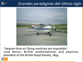 Grandes	
  paradigmas	
  del	
  úlBmo	
  siglo	
  




“Heavier-­than-­air flying machines are impossible”
Lord Kelvin, British mathematician and physicist,
president of the British Royal Society, 1895.
 
