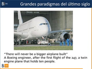 Grandes	
  paradigmas	
  del	
  úlBmo	
  siglo	
  




“There will never be a bigger airplane built”
A Boeing engineer, after the first flight of the 247, a twin
engine plane that holds ten people.
 