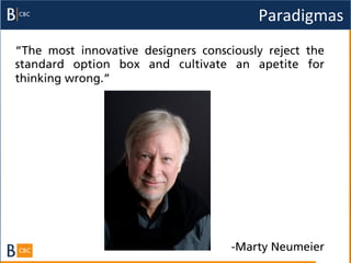Paradigmas	
  
“The most innovative designers consciously reject the
standard option box and cultivate an apetite for
thinking wrong.”




                                     -­Marty Neumeier
 