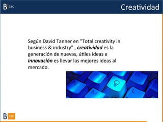 CreaBvidad	
  


Según	
  David	
  Tanner	
  en	
  "Total	
  creaBvity	
  in	
  
business	
  &	
  industry"	
  ,	
  crea%vidad	
  es	
  la	
  
generación	
  de	
  nuevas,	
  úBles	
  ideas	
  e	
  
innovación	
  es	
  llevar	
  las	
  mejores	
  ideas	
  al	
  
mercado.	
  
 