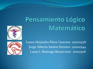 Pensamiento Lógico Matemático Laura Alejandra Pérez Guevara  121002528 Jorge Alberto Santos Serrano  121002544 Laura I. Buitrago Betancourt  21002506 