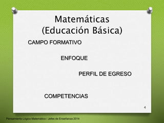 Matemáticas 
(Educación Básica) 
CAMPO FORMATIVO 
ENFOQUE 
PERFIL DE EGRESO 
COMPETENCIAS 
4 
Pensamiento Lógico Matemático / Jefes de Enseñanza 2014 
 