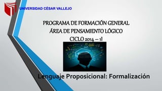 PROGRAMA DE FORMACIÓN GENERAL
ÁREA DE PENSAMIENTO LÓGICO
CICLO 2014 – 1I
Lenguaje Proposicional: Formalización
UNIVERSIDAD CÉSAR VALLEJO
 