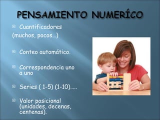  Cuantificadores
(muchos, pocos…)
 Conteo automático.
 Correspondencia uno
a uno
 Series ( 1-5) (1-10)…..
 Valor posicional
(unidades, decenas,
centenas).
 