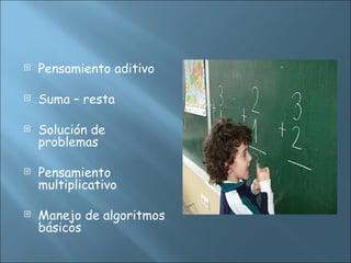  Pensamiento aditivo
 Suma – resta
 Solución de
problemas
 Pensamiento
multiplicativo
 Manejo de algoritmos
básicos
 