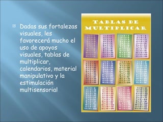  Dadas sus fortalezas
visuales, les
favorecerá mucho el
uso de apoyos
visuales, tablas de
multiplicar,
calendarios, material
manipulativo y la
estimulación
multisensorial
 