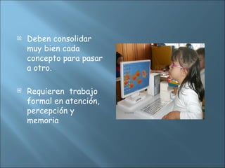  Deben consolidar
muy bien cada
concepto para pasar
a otro.
 Requieren trabajo
formal en atención,
percepción y
memoria
 