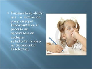  Finalmente no olvide
que la motivación,
juega un papel
fundamental en el
proceso de
aprendizaje de
cualquier
estudiante, tenga o
no Discapacidad
Intelectual.
 