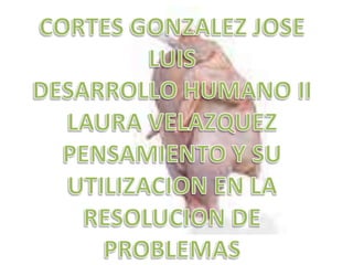 CORTES GONZALEZ JOSE LUIS DESARROLLO HUMANO II LAURA VELAZQUEZ PENSAMIENTO Y SU UTILIZACION EN LA RESOLUCION DE PROBLEMAS 