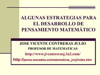 ALGUNAS ESTRATEGIAS PARA
EL DESARROLLO DE
PENSAMIENTO MATEMÁTICO
JOSE VICENTE CONTRERAS JULIO
PROFESOR DE MATEMATICAS
http://www.jvcontrerasj.3a2.com/
http://perso.wanadoo.es/matematicas_jvcj/index.htm
 