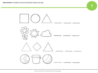 1
Jardín de Niños Eva Monteverde de Quiroga
Instrucciones: Completa la secuencia dibujando la figura que sigue
 