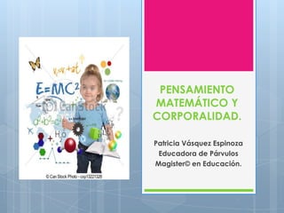 PENSAMIENTO
MATEMÁTICO Y
CORPORALIDAD.
Patricia Vásquez Espinoza
Educadora de Párvulos
Magister© en Educación.

 