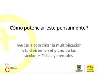 Cómo potenciar este pensamiento?


  Ayudar a coordinar la multiplicación
    y la división en el plano de las
      acciones físicas y mentales
 