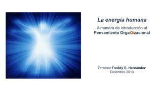 La energía humana
A manera de introducción al
Pensamiento OrgaQizacional

Profesor Freddy R. Hernández
Diciembre 2013

 