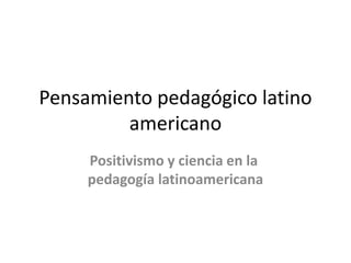 Pensamiento pedagógico latino
americano
Positivismo y ciencia en la
pedagogía latinoamericana
 