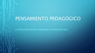 PENSAMIENTO PEDAGOGICO
LA PEDAGOGIA SEGÚN ALEXANDER SUTHERLAND NEILL
 