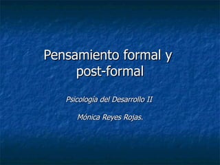 Pensamiento formal y  post-formal Psicología del Desarrollo II  Mónica Reyes Rojas. 