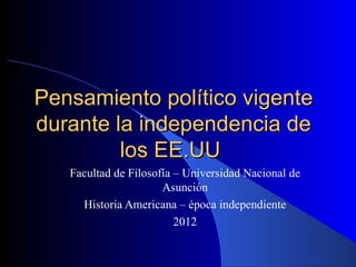 Pensamiento político vigente
durante la independencia de
         los EE.UU
   Facultad de Filosofía – Universidad Nacional de
                      Asunción
     Historia Americana – época independiente
                         2012
 