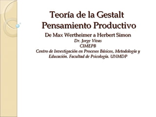 Teoría de la Gestalt   Pensamiento Productivo De Max Wertheimer a Herbert Simon Dr. Jorge Vivas CIMEPB Centro de Investigación en Procesos Básicos, Metodología y Educación. Facultad de Psicología. UNMDP 