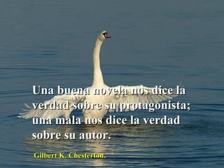 Una buena novela nos dice la verdad sobre su protagonista; una mala nos dice la verdad sobre su autor.  Gilbert K. Chesterton. 