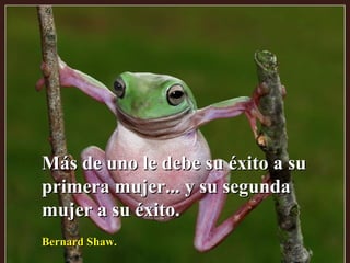 Más de uno le debe su éxito a su primera mujer... y su segunda mujer a su éxito. Bernard Shaw. 
