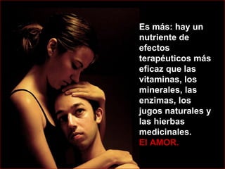 Es más: hay un nutriente de efectos terapéuticos más eficaz que las vitaminas, los minerales, las enzimas, los jugos naturales y las hierbas medicinales.  El AMOR.  
