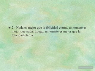 2 - Nada es mejor que la felicidad eterna, un tomate es mejor que nada. Luego, un tomate es mejor que la felicidad eterna. www . tonterias . com 