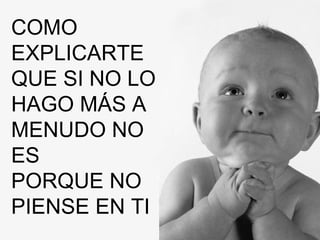 COMO EXPLICARTE QUE SI NO LO HAGO MÁS A  MENUDO NO ES PORQUE NO  PIENSE EN TI 