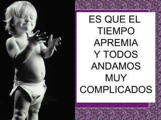 ES QUE EL  TIEMPO APREMIA Y TODOS ANDAMOS MUY COMPLICADOS 