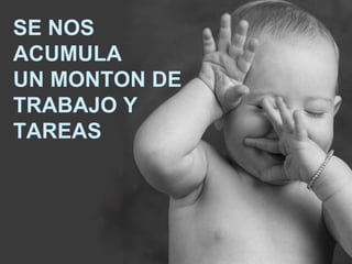 SE NOS ACUMULA UN MONTON DE  TRABAJO Y TAREAS 