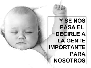 Y SE NOS PASA EL  DECIRLE A LA GENTE IMPORTANTE PARA NOSOTROS 