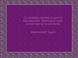 La verdadera amistad es como la fosforescencia, resplandece mejor  cuando todo se ha oscurecido  Rabindranath Tagore 