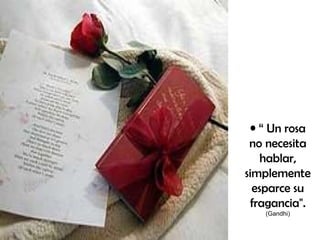 “  Un rosa no necesita hablar, simplemente esparce su fragancia".   (Gandhi) 