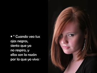 “  Cuando veo tus ojos negros, siento que ya no respiro, y ellos son la razón por la que yo vivo .” 
