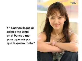 “  Cuando llegué al colegio me senté en el banco y me puse a pensar por que te quiero tanto.” 