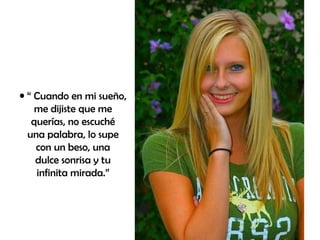 “  Cuando en mi sueño, me dijiste que me querías, no escuché una palabra, lo supe con un beso, una dulce sonrisa y tu infinita mirada.” 