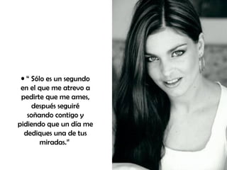 “  Sólo es un segundo en el que me atrevo a pedirte que me ames, después seguiré soñando contigo y pidiendo que un día me dediques una de tus miradas.”  