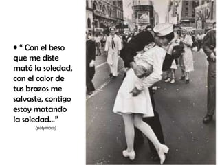 “  Con el beso que me diste mató la soledad, con el calor de tus brazos me salvaste, contigo estoy matando la soledad...”   (patymora)   