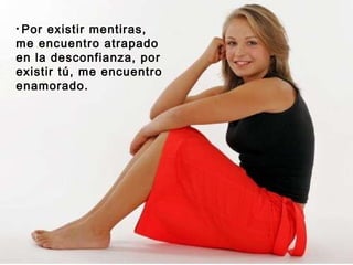 Por existir mentiras, me encuentro atrapado en la desconfianza, por existir tú, me encuentro enamorado.  