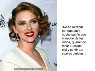 No se explicar por que cada noche sueño con el néctar de tus labios, queriendo tocar tu cálida piel y sentir tus suaves caricias...  