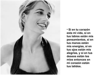 Si en tu corazón esta mi vida, si en tus labios están mis pensamientos, si en tus manos están mis energías, si en tus ojos están mis alegrías, y si en tus deseos están los míos entonces en mi corazón están tus latidos.  