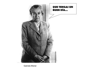 QUE TENGAS UN BUEN DÍA… Gabriela Mistral 