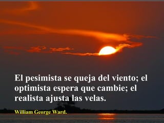 El pesimista se queja del viento; el optimista espera que cambie; el realista ajusta las velas. William George Ward.  