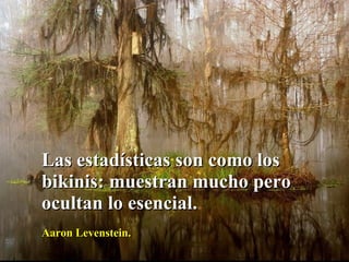 Las estadísticas son como los bikinis: muestran mucho pero ocultan lo esencial.  Aaron Levenstein. 