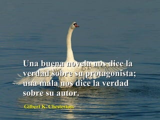 Una buena novela nos dice la verdad sobre su protagonista; una mala nos dice la verdad sobre su autor.  Gilbert K. Chesterton. 
